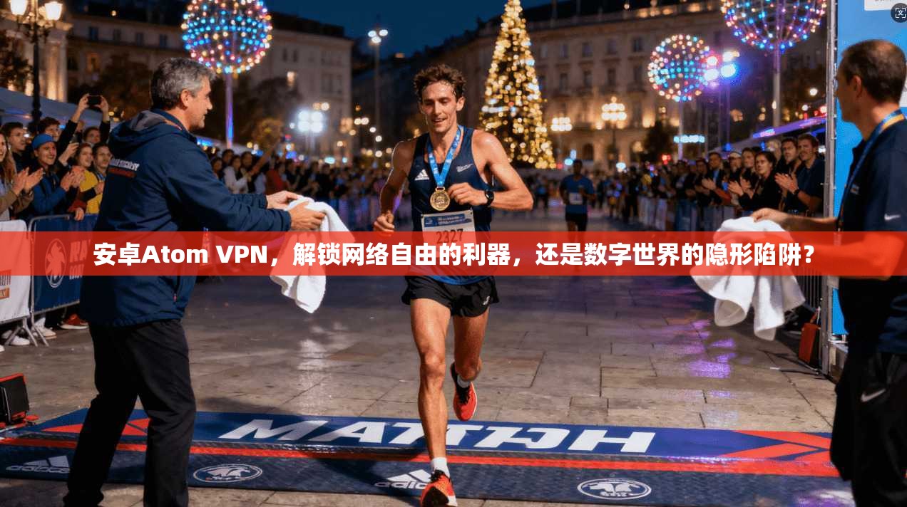 安卓Atom VPN，解锁网络自由的利器，还是数字世界的隐形陷阱？