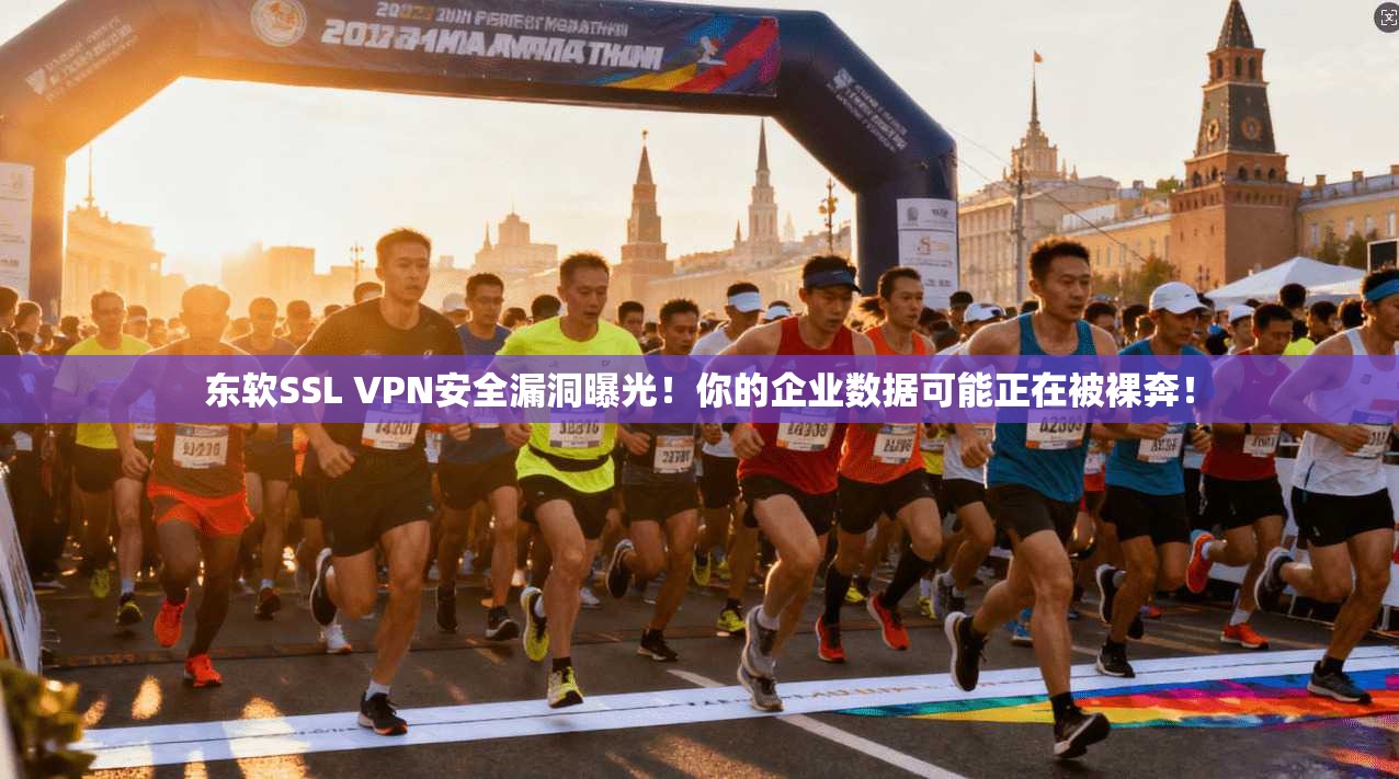 东软SSL VPN安全漏洞曝光！你的企业数据可能正在被裸奔！