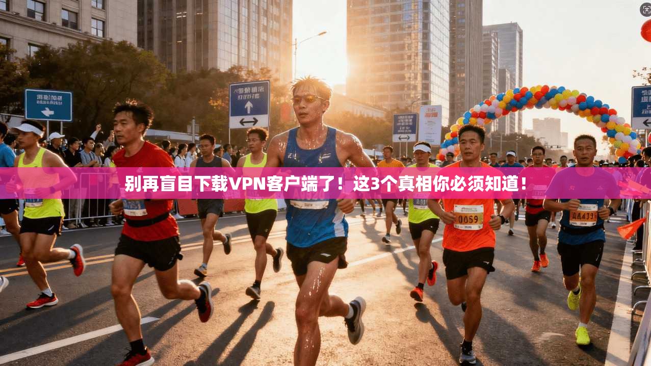 别再盲目下载VPN客户端了！这3个真相你必须知道！