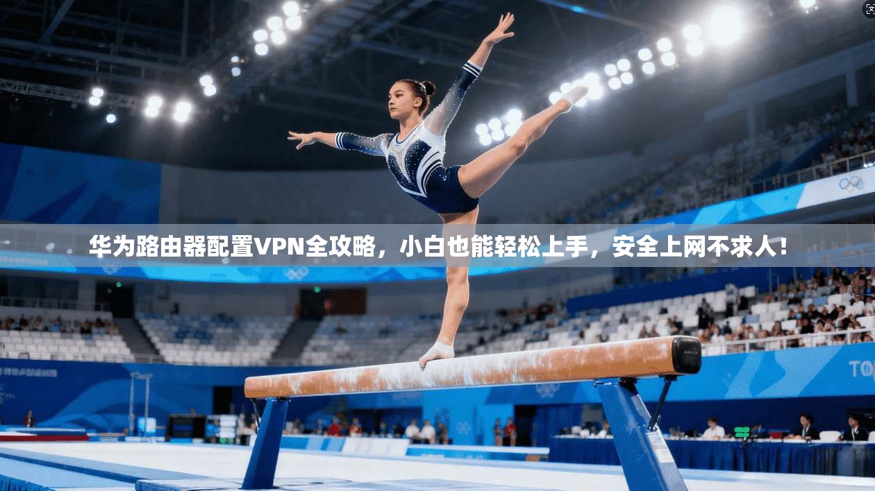 华为路由器配置VPN全攻略，小白也能轻松上手，安全上网不求人！