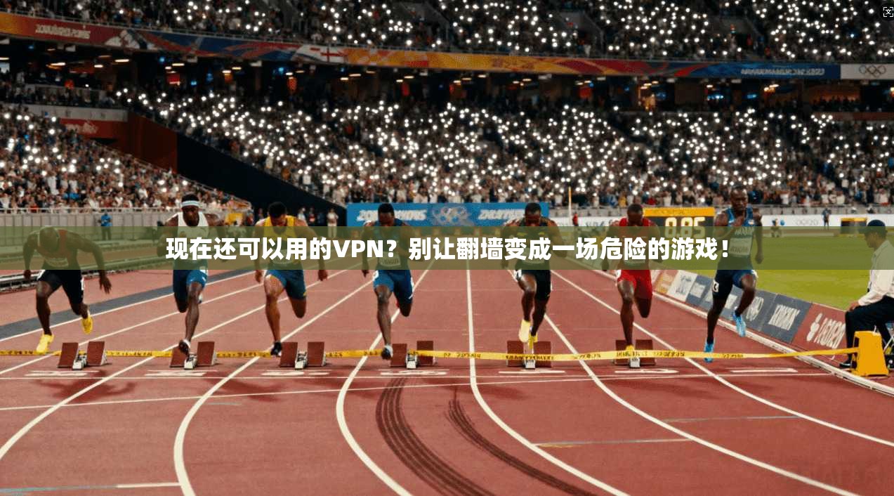 现在还可以用的VPN？别让翻墙变成一场危险的游戏！