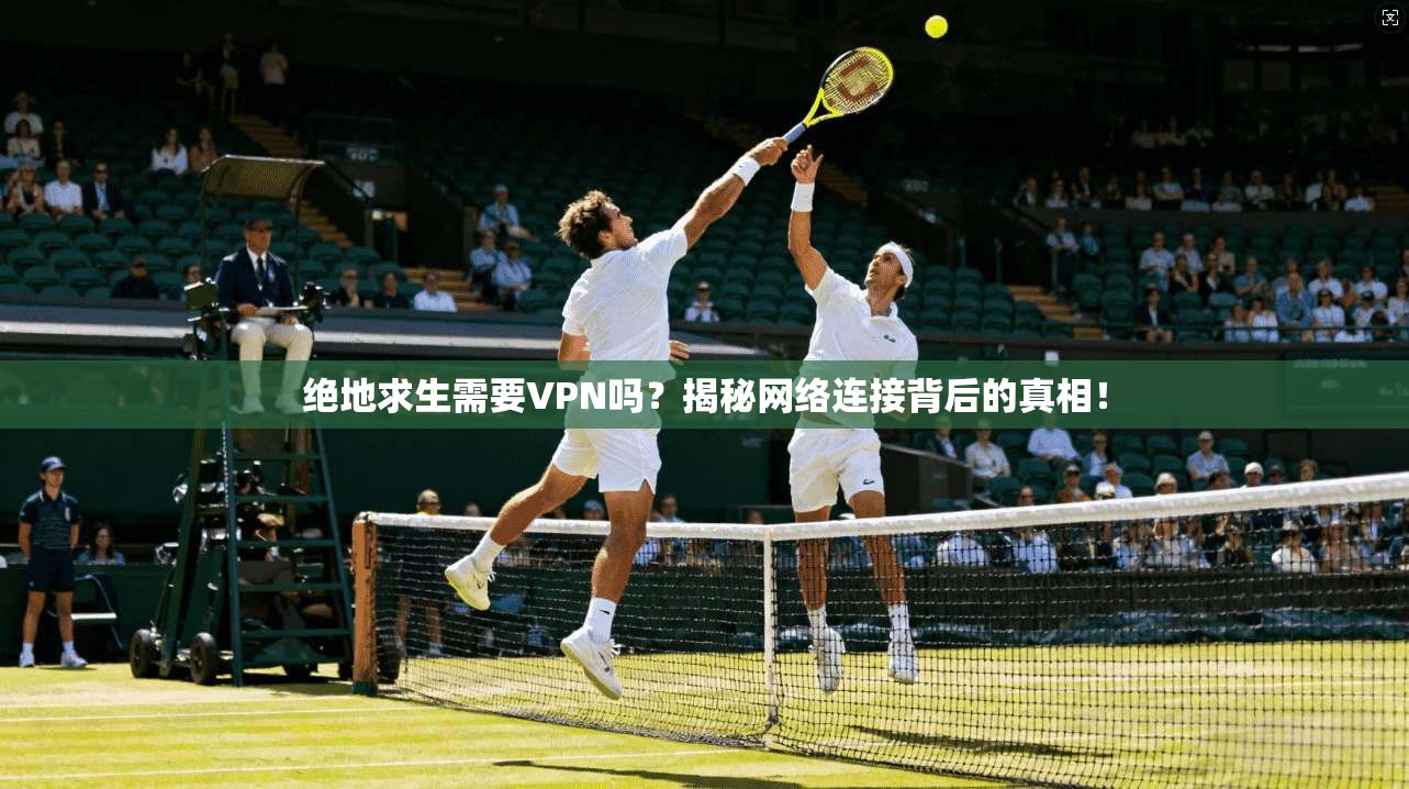 绝地求生需要VPN吗？揭秘网络连接背后的真相！