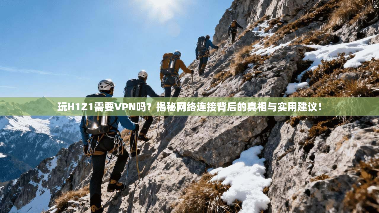 玩H1Z1需要VPN吗？揭秘网络连接背后的真相与实用建议！