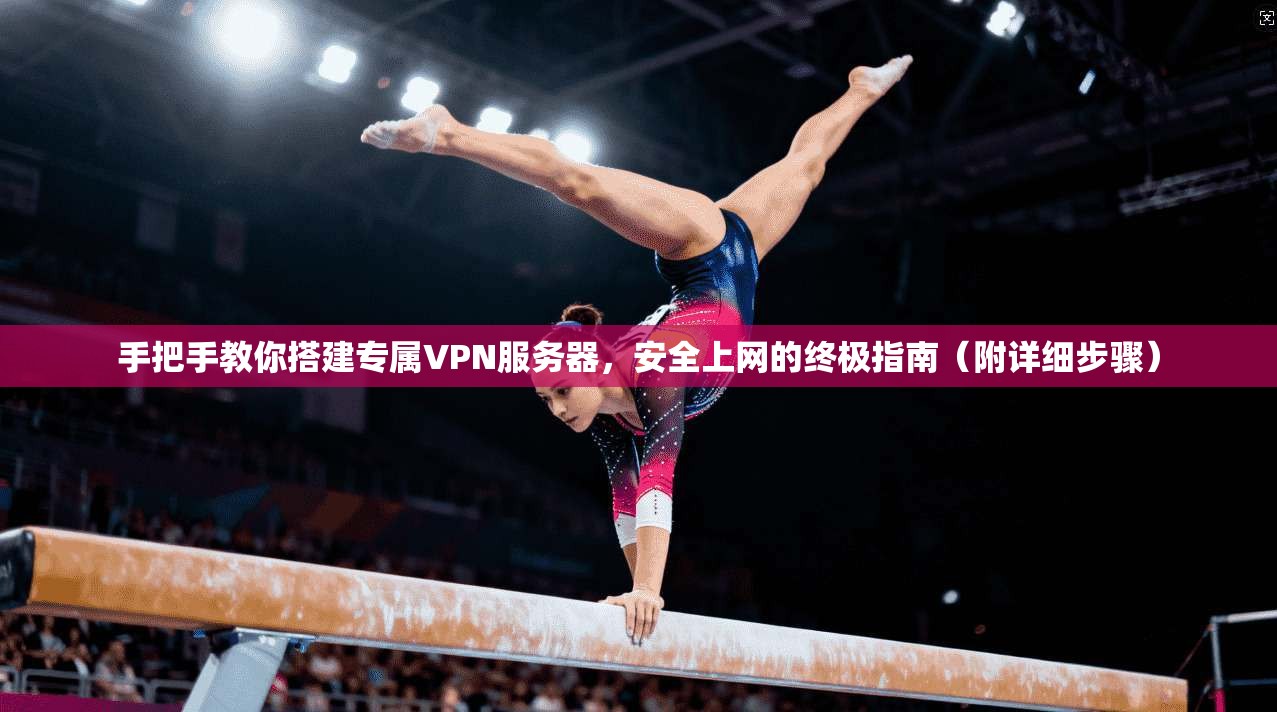 手把手教你搭建专属VPN服务器，安全上网的终极指南（附详细步骤）
