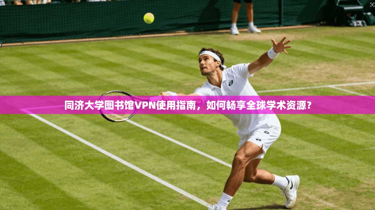 同济大学图书馆VPN使用指南，如何畅享全球学术资源？