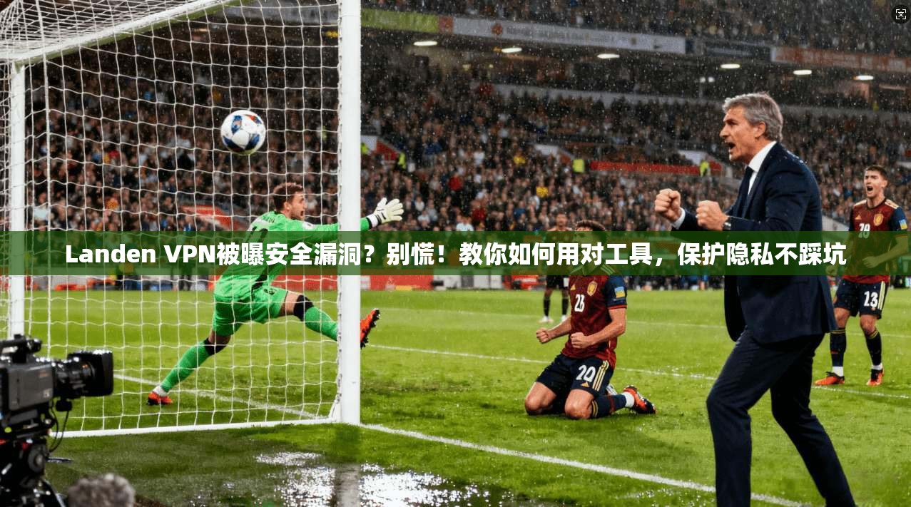 Landen VPN被曝安全漏洞？别慌！教你如何用对工具，保护隐私不踩坑