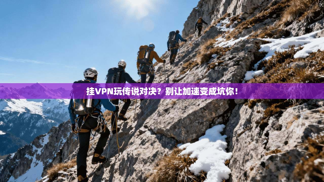 挂VPN玩传说对决？别让加速变成坑你！