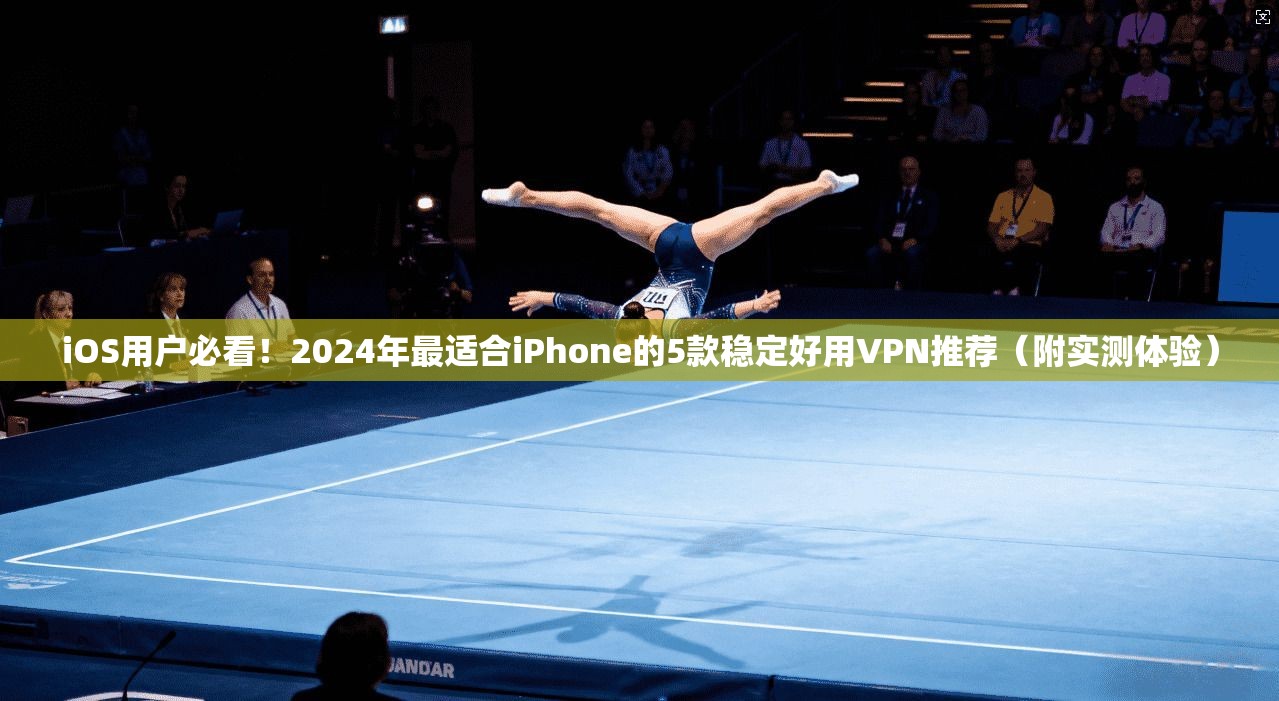 iOS用户必看！2024年最适合iPhone的5款稳定好用VPN推荐（附实测体验）