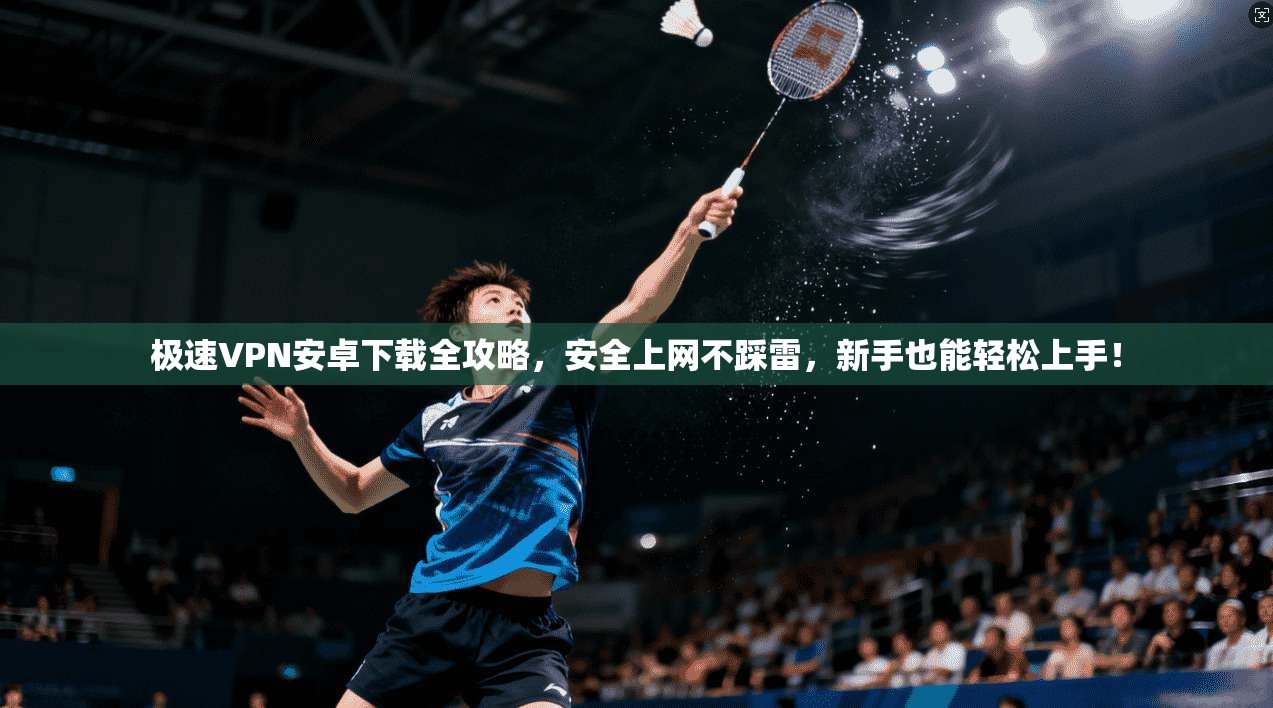 极速VPN安卓下载全攻略，安全上网不踩雷，新手也能轻松上手！