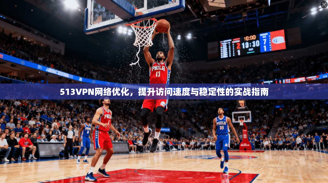 513VPN网络优化，提升访问速度与稳定性的实战指南