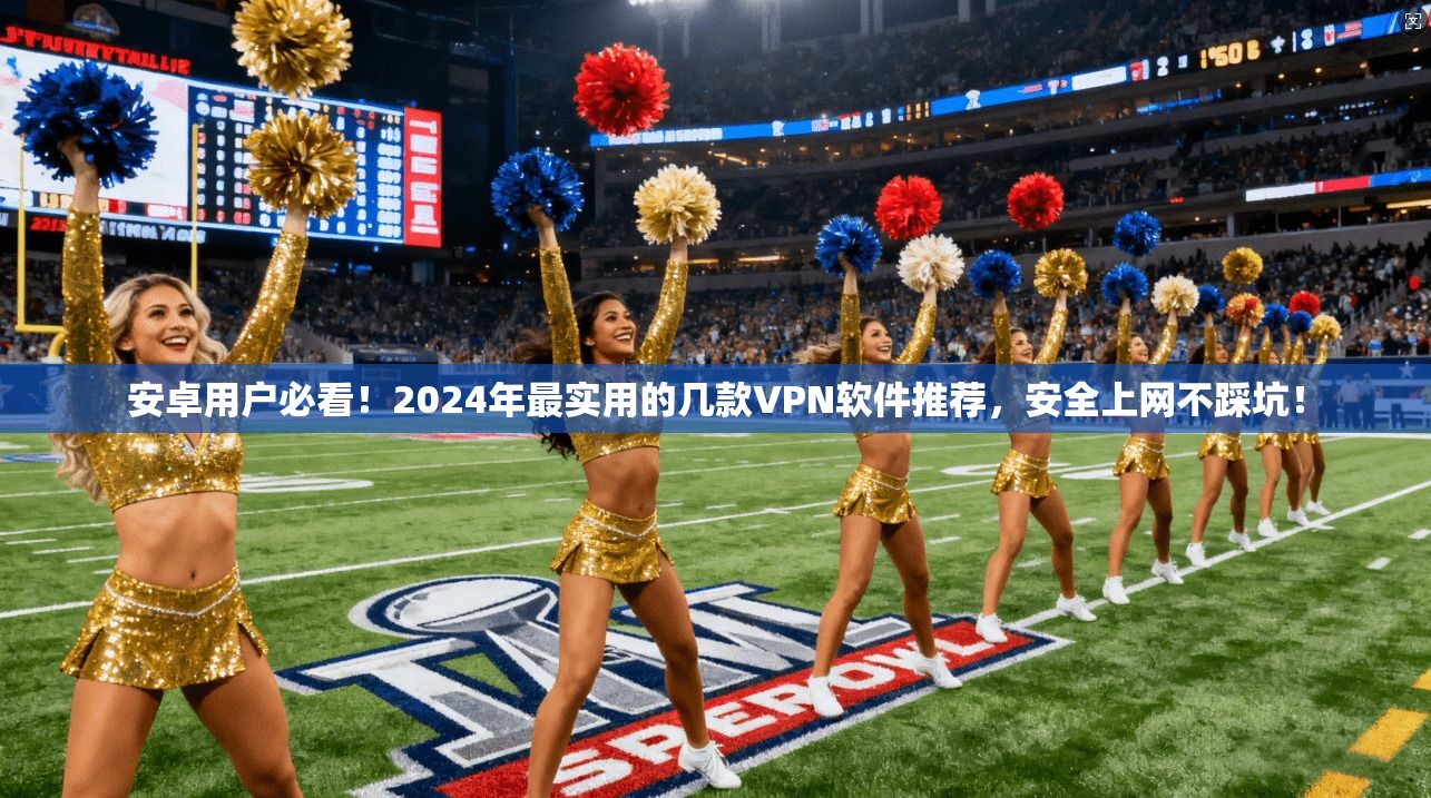 安卓用户必看！2024年最实用的几款VPN软件推荐，安全上网不踩坑！