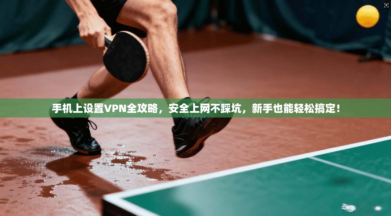 手机上设置VPN全攻略，安全上网不踩坑，新手也能轻松搞定！