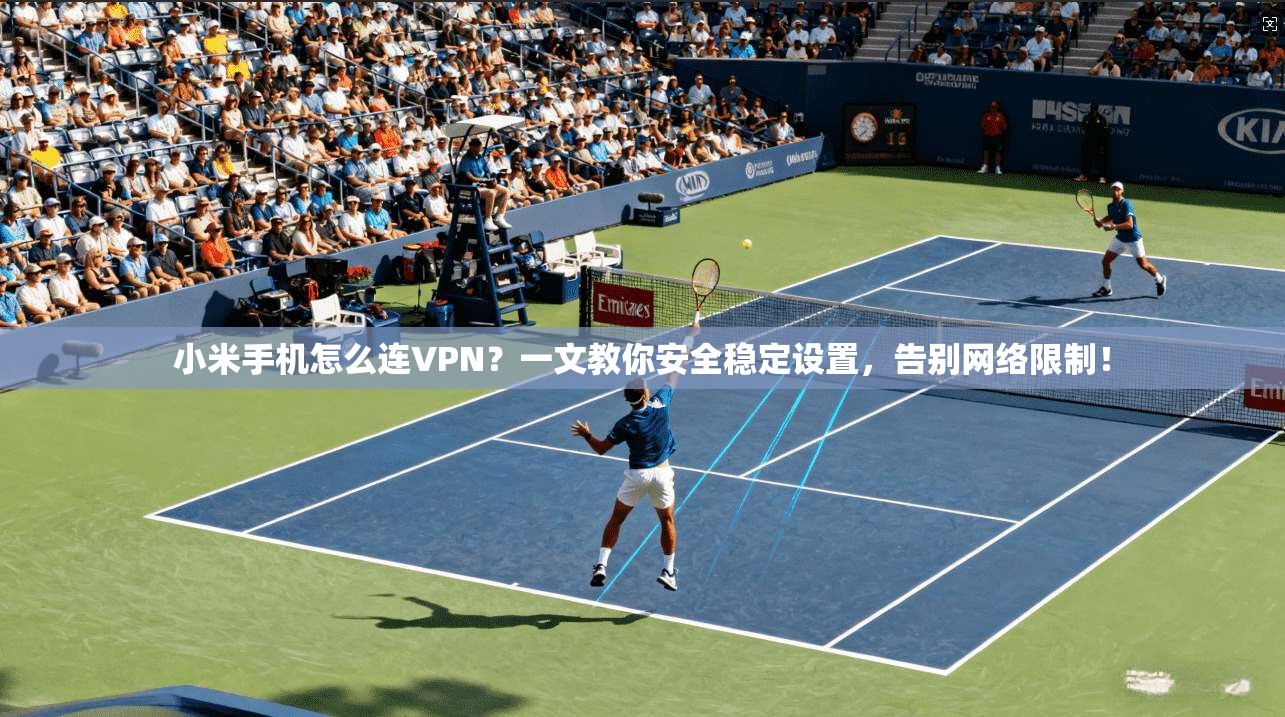 小米手机怎么连VPN？一文教你安全稳定设置，告别网络限制！