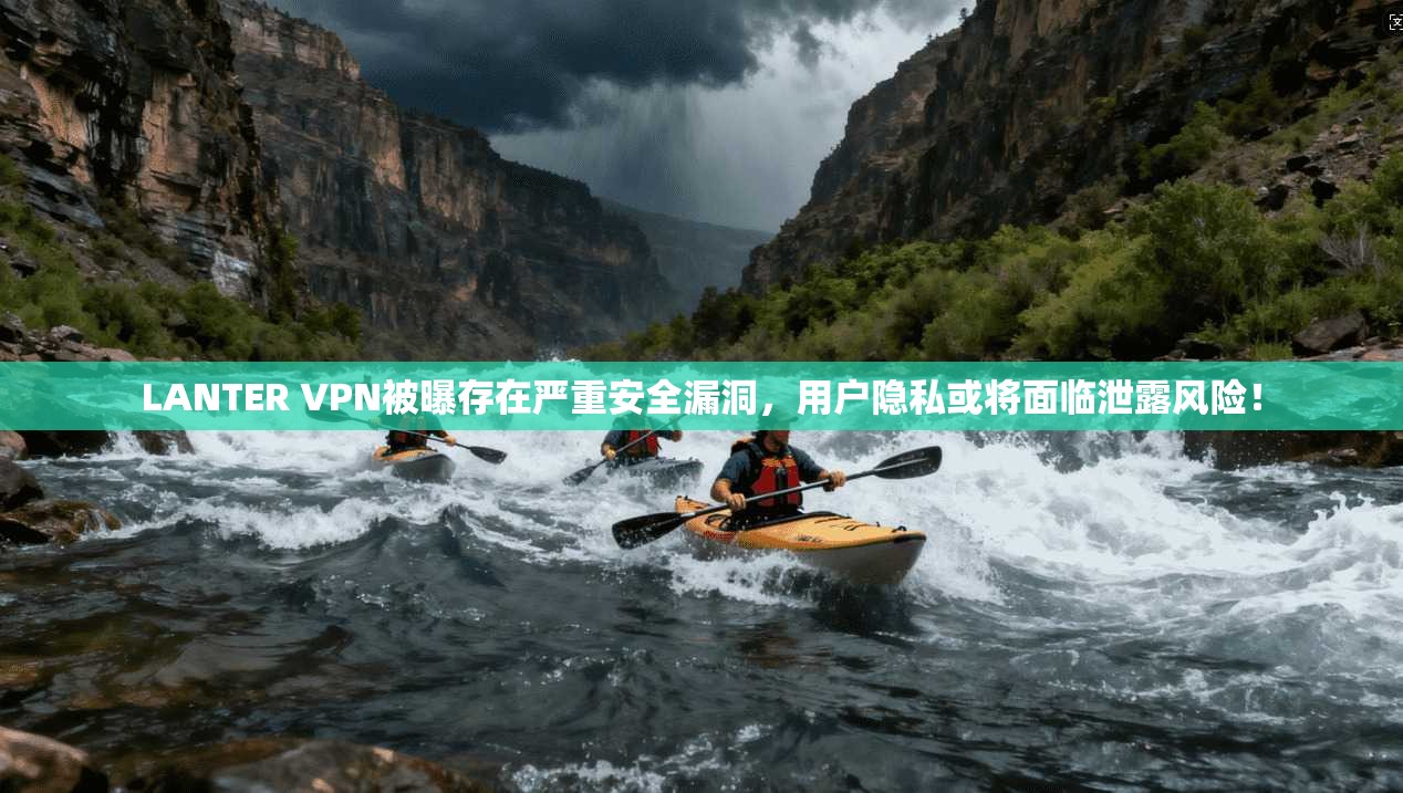 LANTER VPN被曝存在严重安全漏洞，用户隐私或将面临泄露风险！