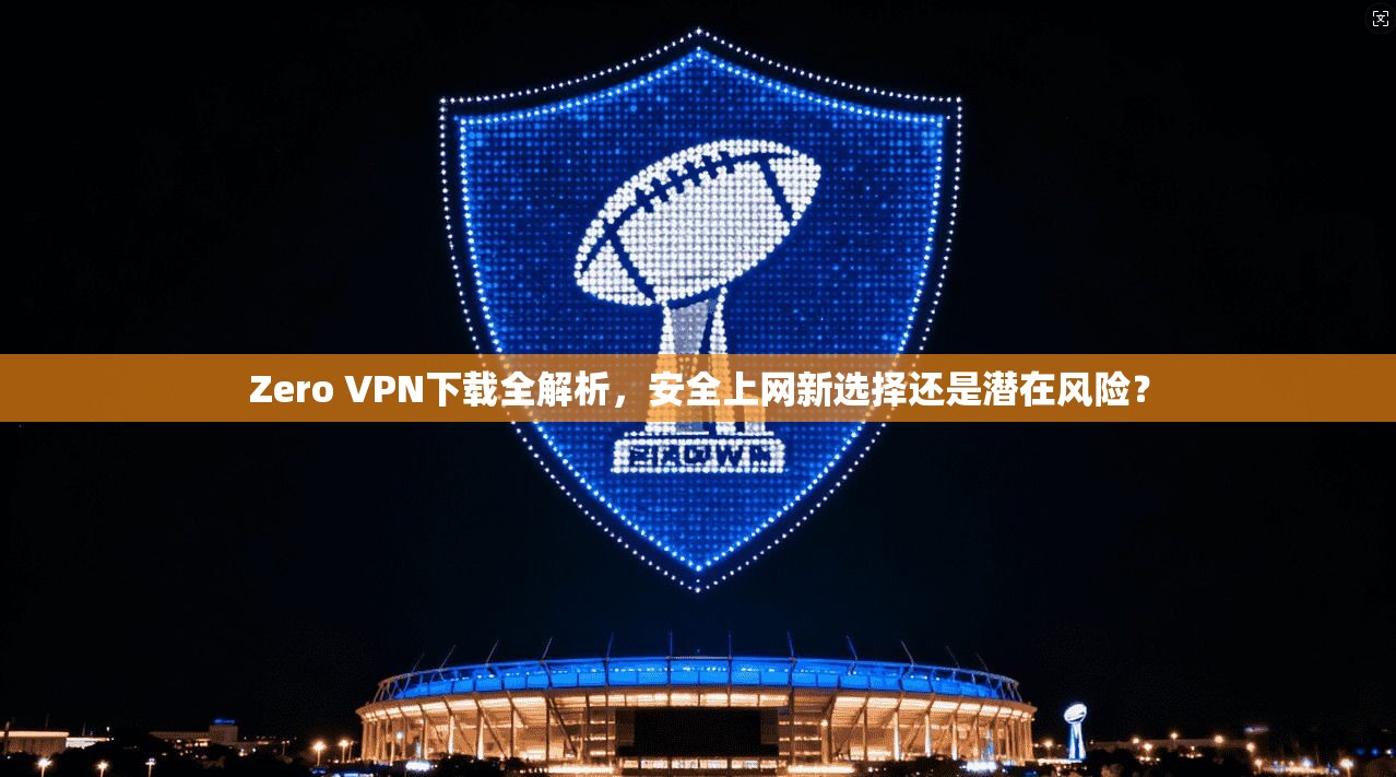 Zero VPN下载全解析，安全上网新选择还是潜在风险？
