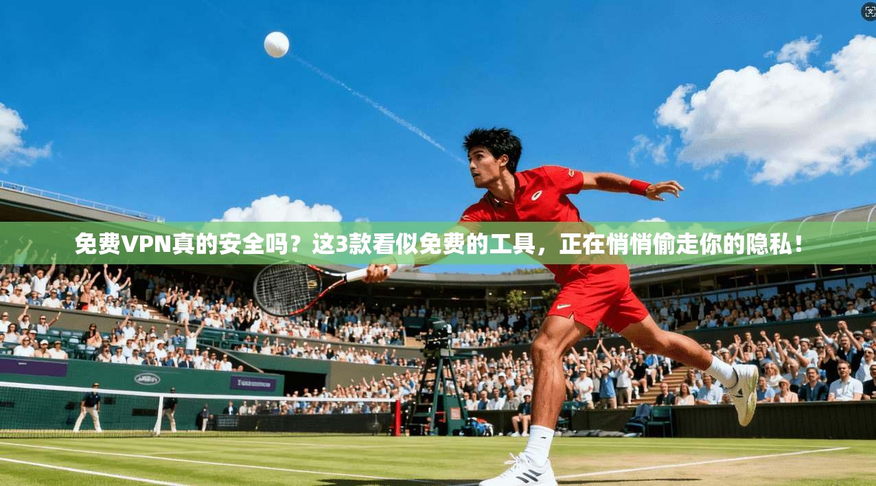 免费VPN真的安全吗？这3款看似免费的工具，正在悄悄偷走你的隐私！