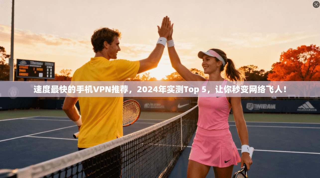 速度最快的手机VPN推荐，2024年实测Top 5，让你秒变网络飞人！