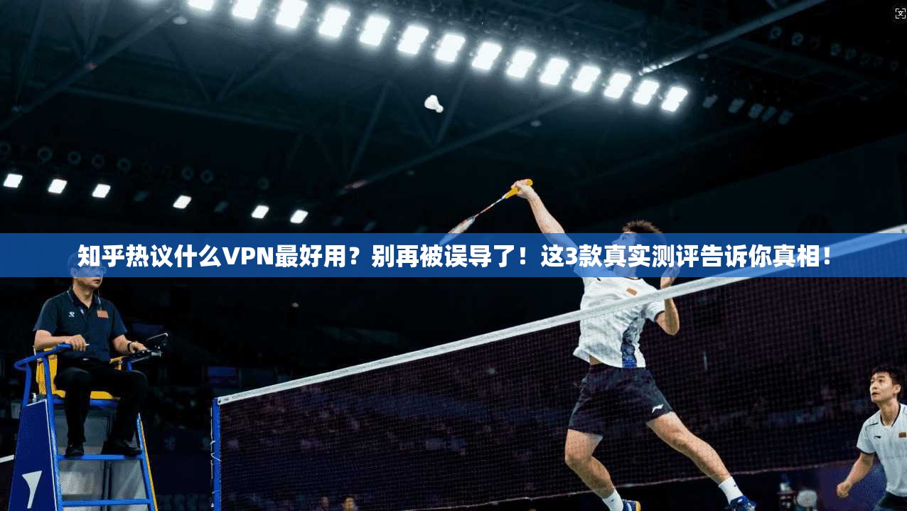 知乎热议什么VPN最好用？别再被误导了！这3款真实测评告诉你真相！