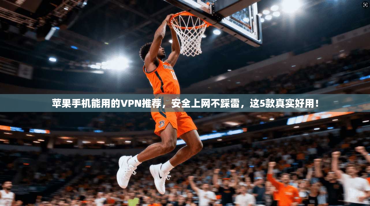 苹果手机能用的VPN推荐，安全上网不踩雷，这5款真实好用！