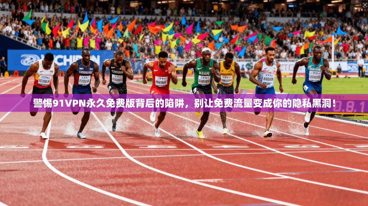 警惕91VPN永久免费版背后的陷阱，别让免费流量变成你的隐私黑洞！
