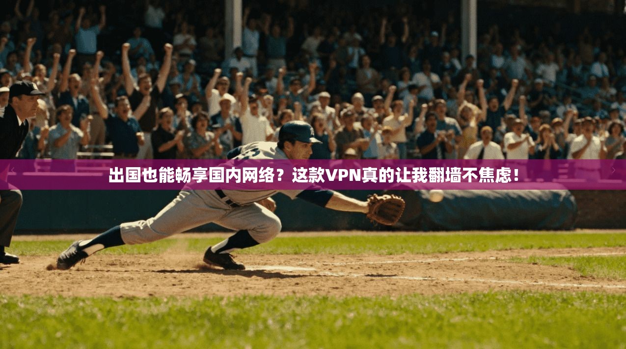出国也能畅享国内网络？这款VPN真的让我翻墙不焦虑！