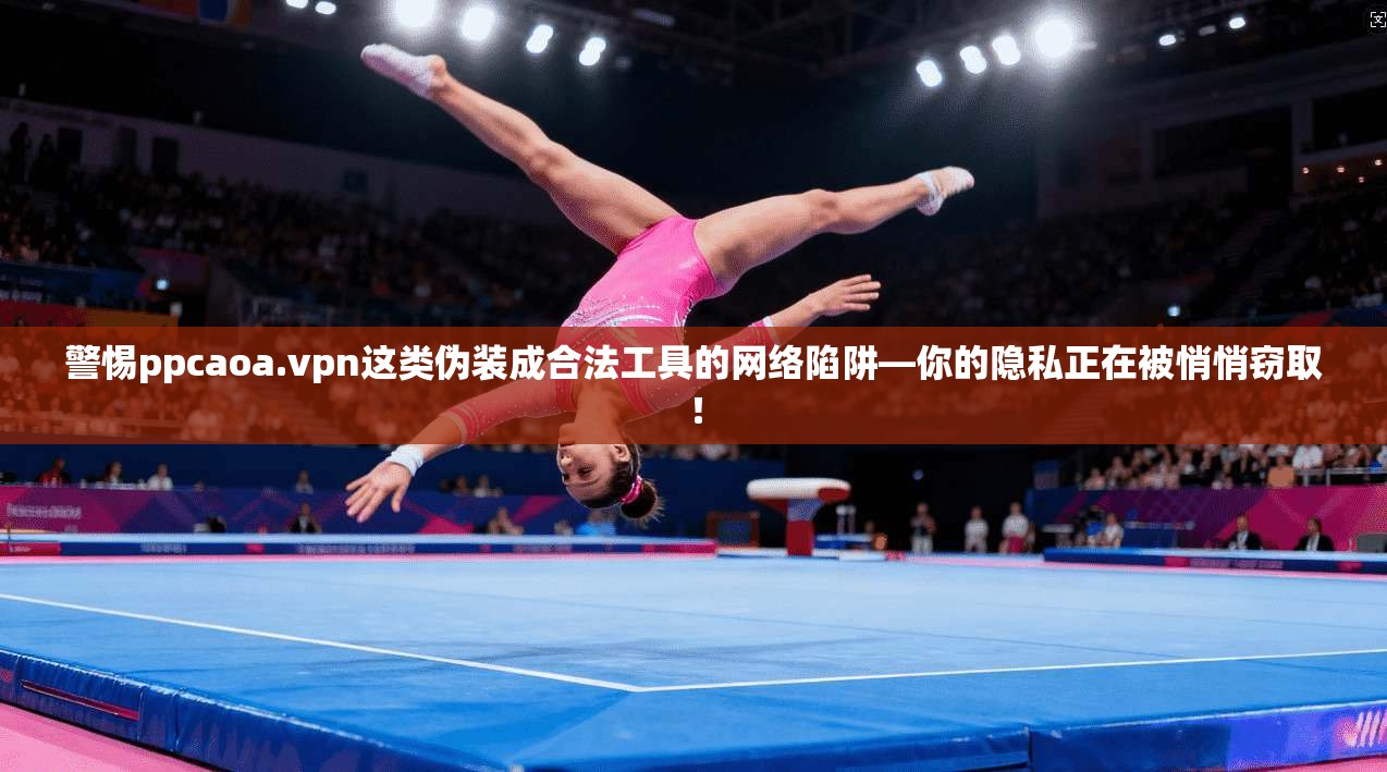 警惕ppcaoa.vpn这类伪装成合法工具的网络陷阱—你的隐私正在被悄悄窃取！
