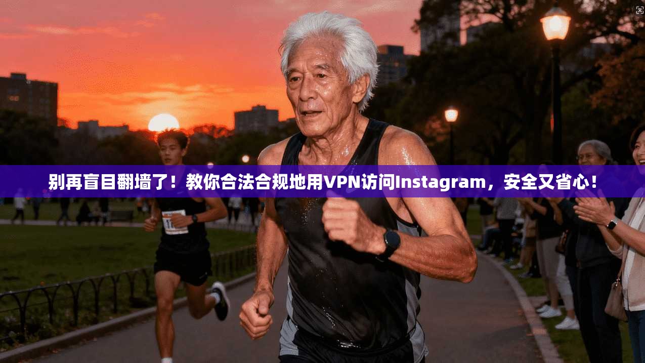 别再盲目翻墙了！教你合法合规地用VPN访问Instagram，安全又省心！