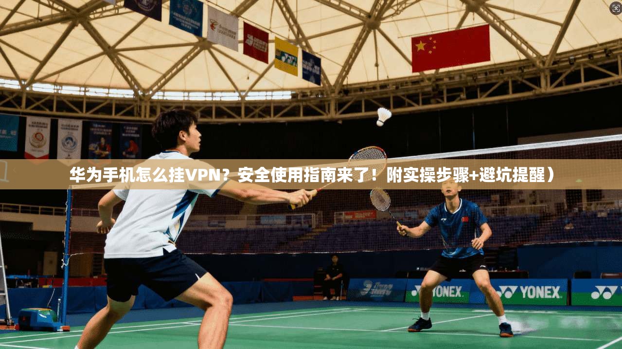 华为手机怎么挂VPN？安全使用指南来了！附实操步骤+避坑提醒）