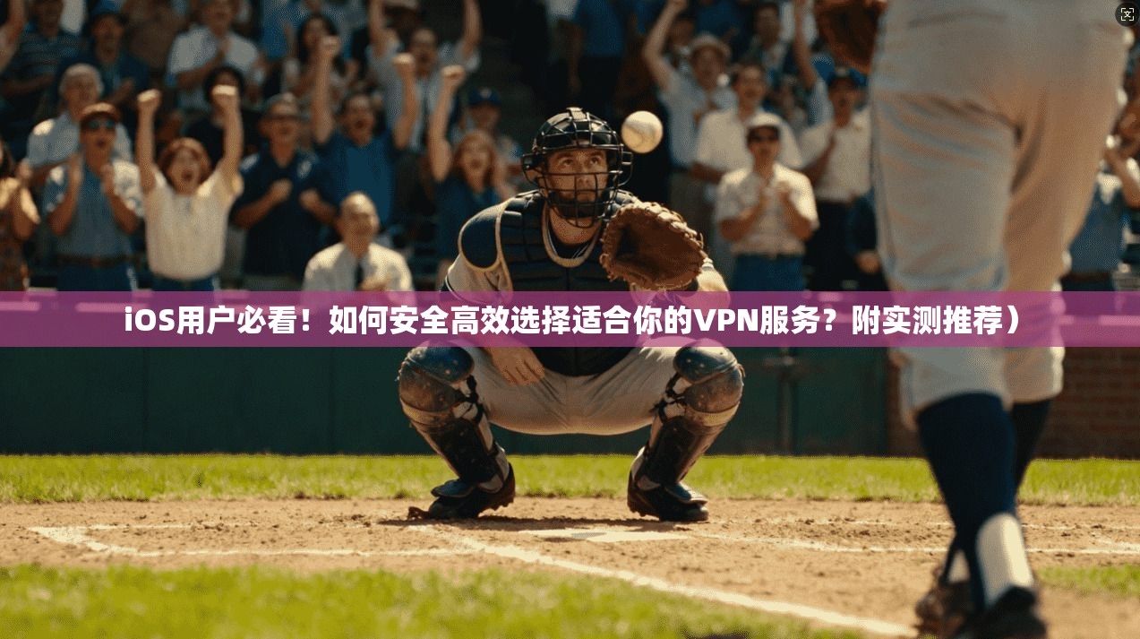 iOS用户必看！如何安全高效选择适合你的VPN服务？附实测推荐）