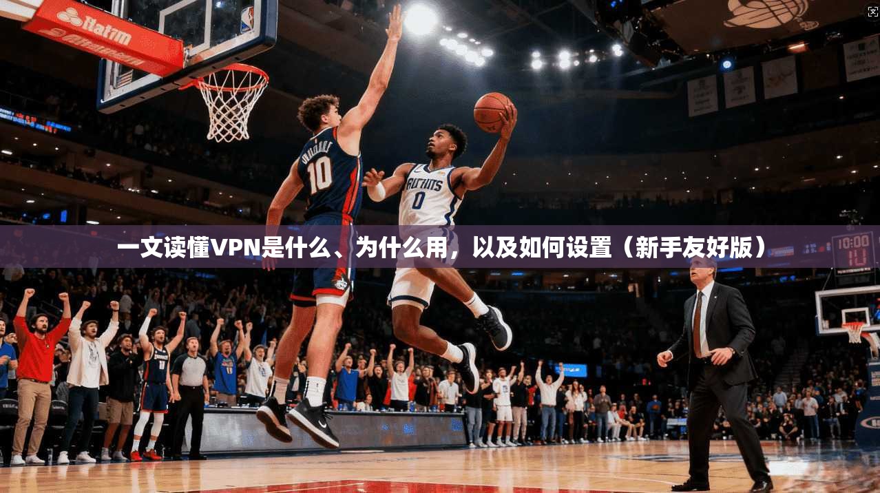 一文读懂VPN是什么、为什么用，以及如何设置（新手友好版）