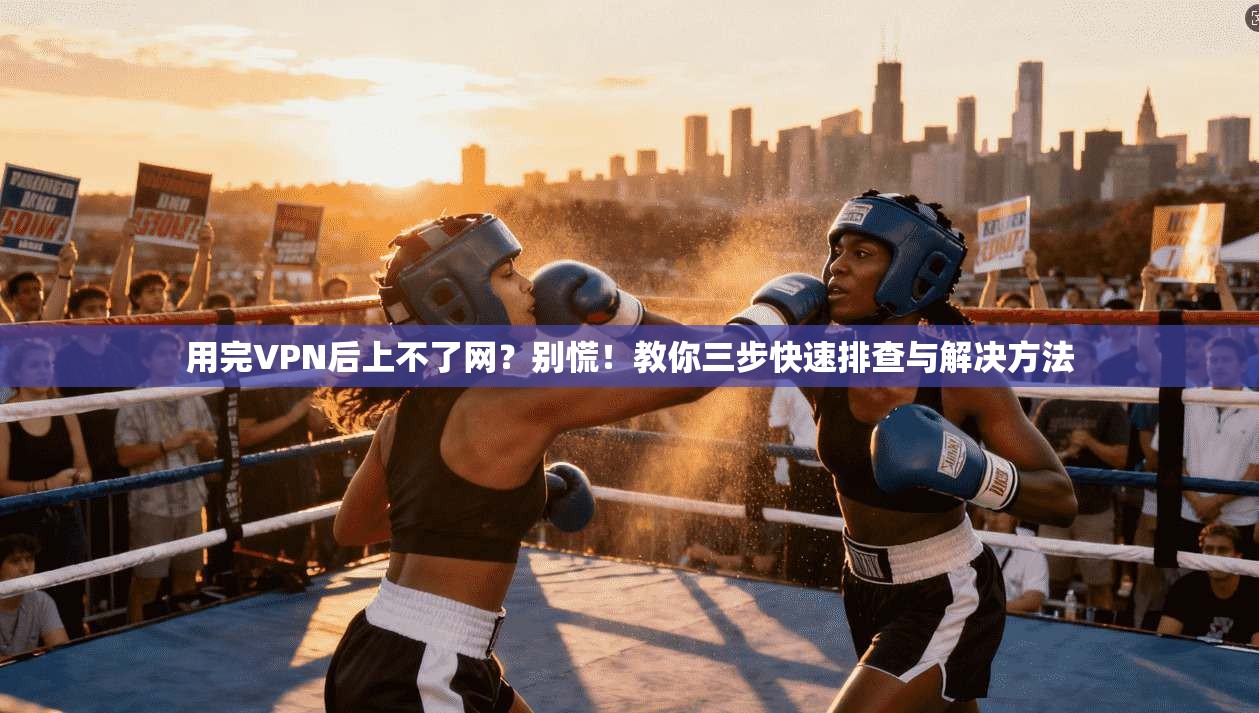 用完VPN后上不了网？别慌！教你三步快速排查与解决方法