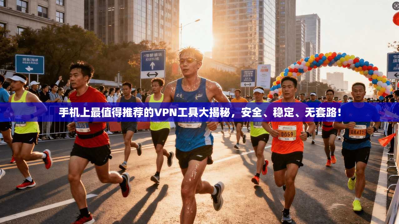 手机上最值得推荐的VPN工具大揭秘，安全、稳定、无套路！