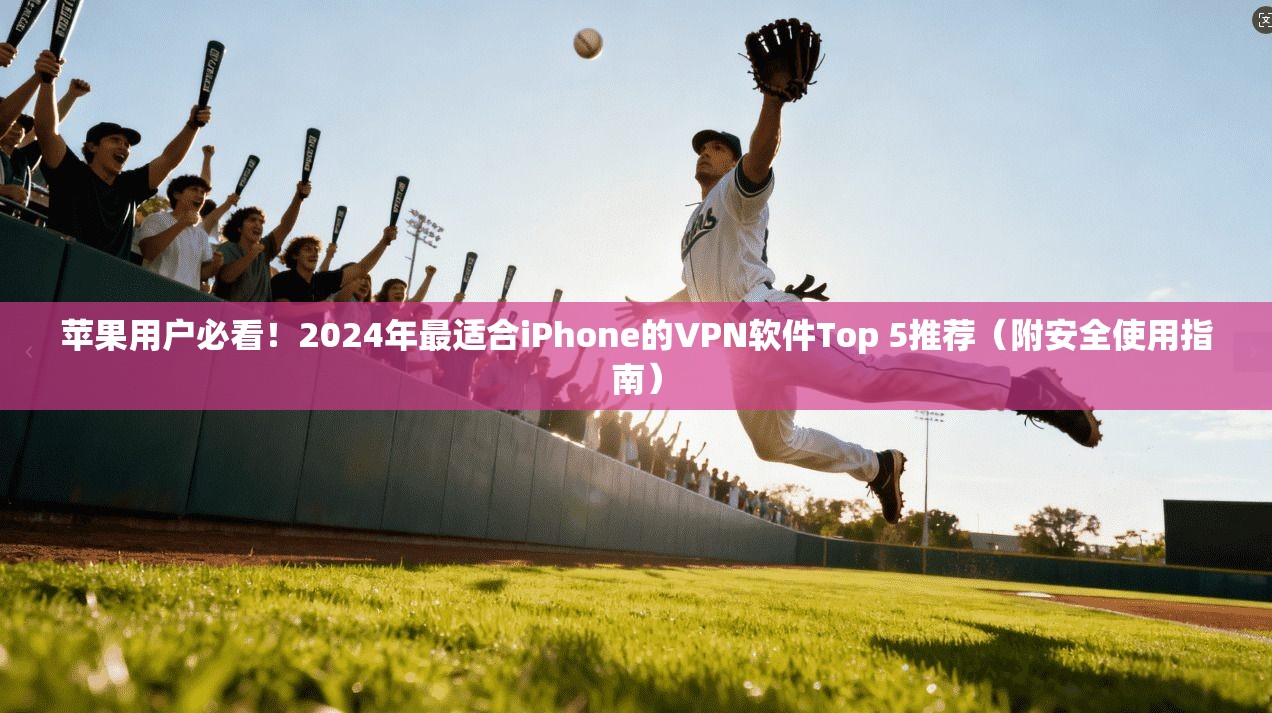 苹果用户必看！2024年最适合iPhone的VPN软件Top 5推荐（附安全使用指南）