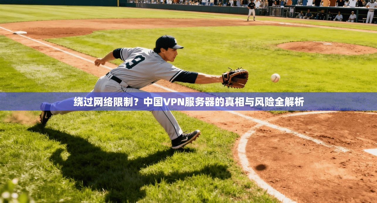 绕过网络限制？中国VPN服务器的真相与风险全解析