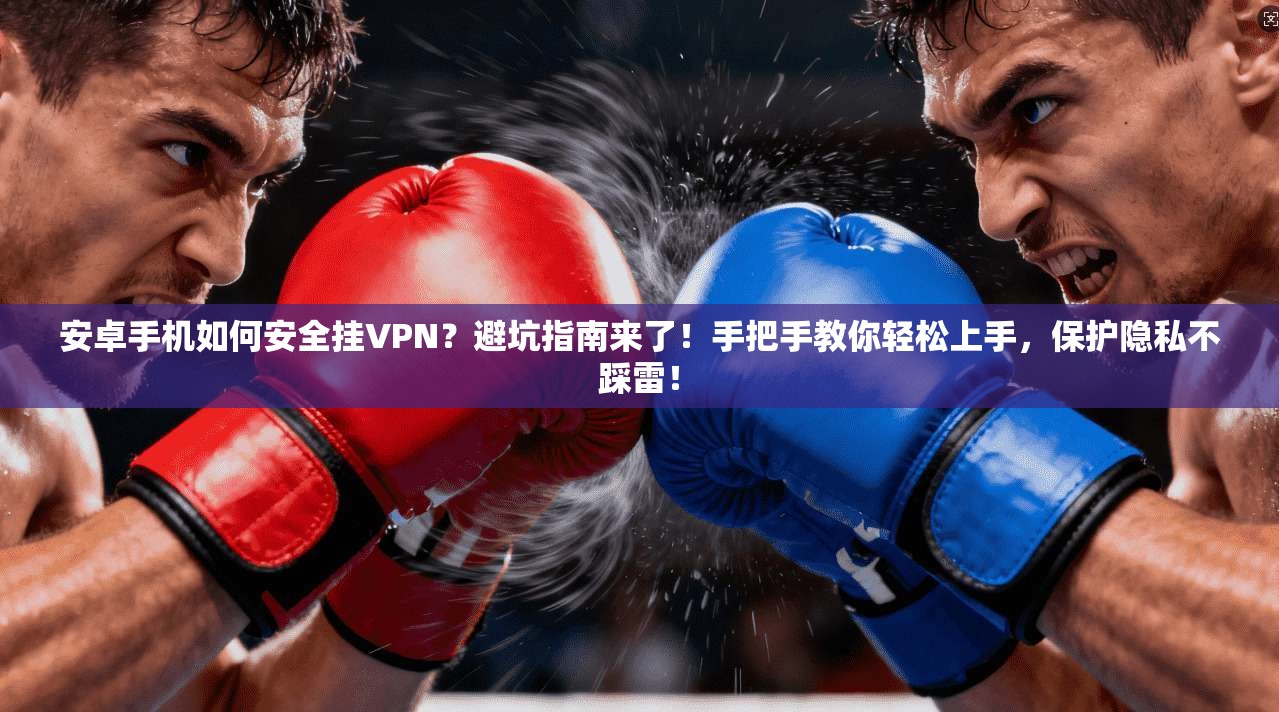 安卓手机如何安全挂VPN？避坑指南来了！手把手教你轻松上手，保护隐私不踩雷！