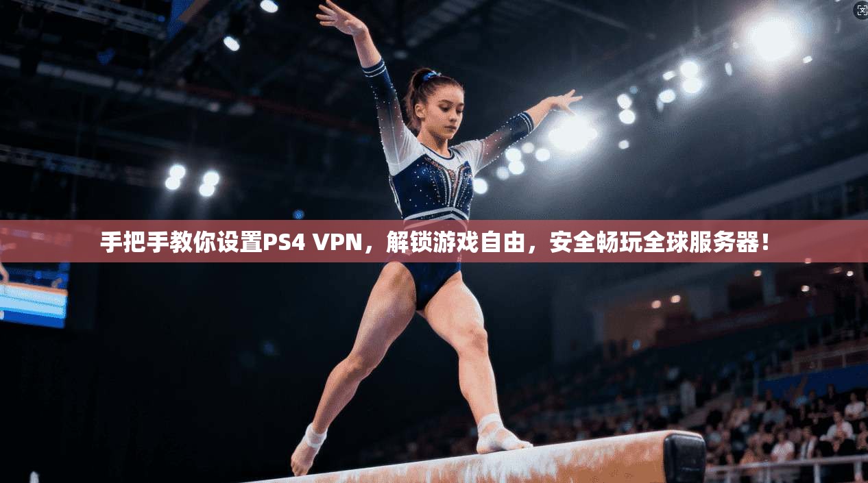 手把手教你设置PS4 VPN，解锁游戏自由，安全畅玩全球服务器！