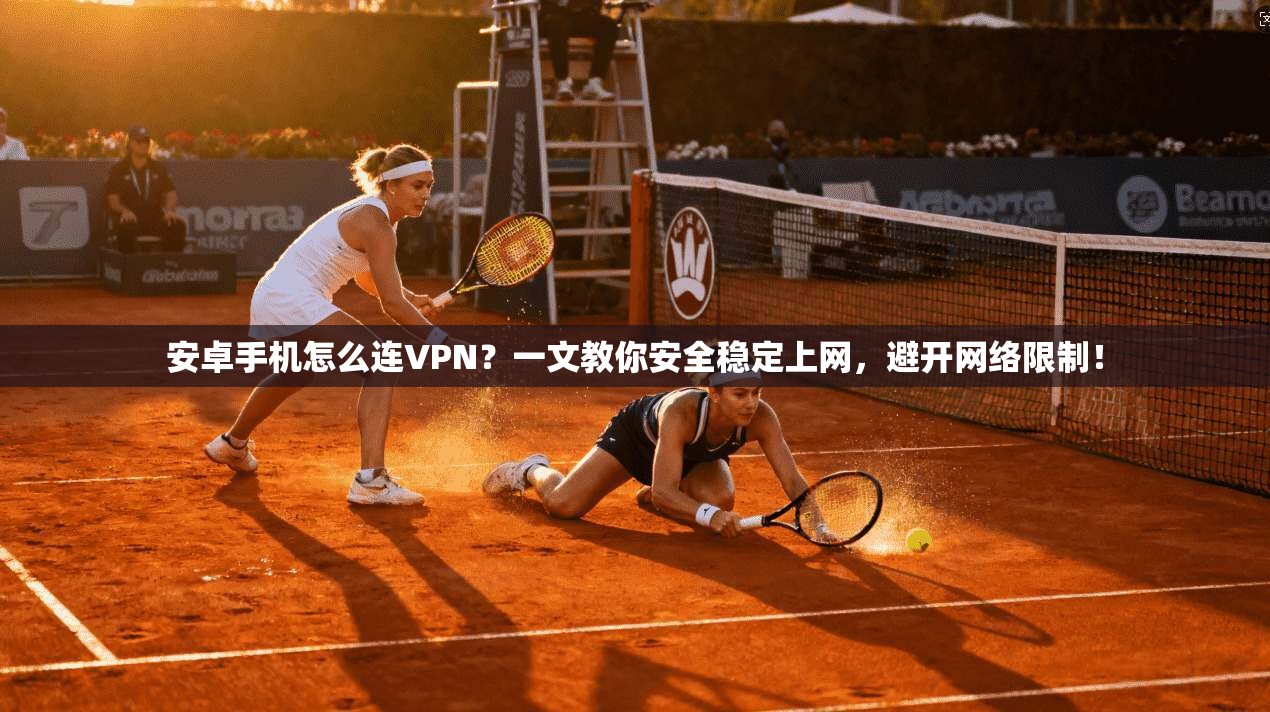 安卓手机怎么连VPN？一文教你安全稳定上网，避开网络限制！