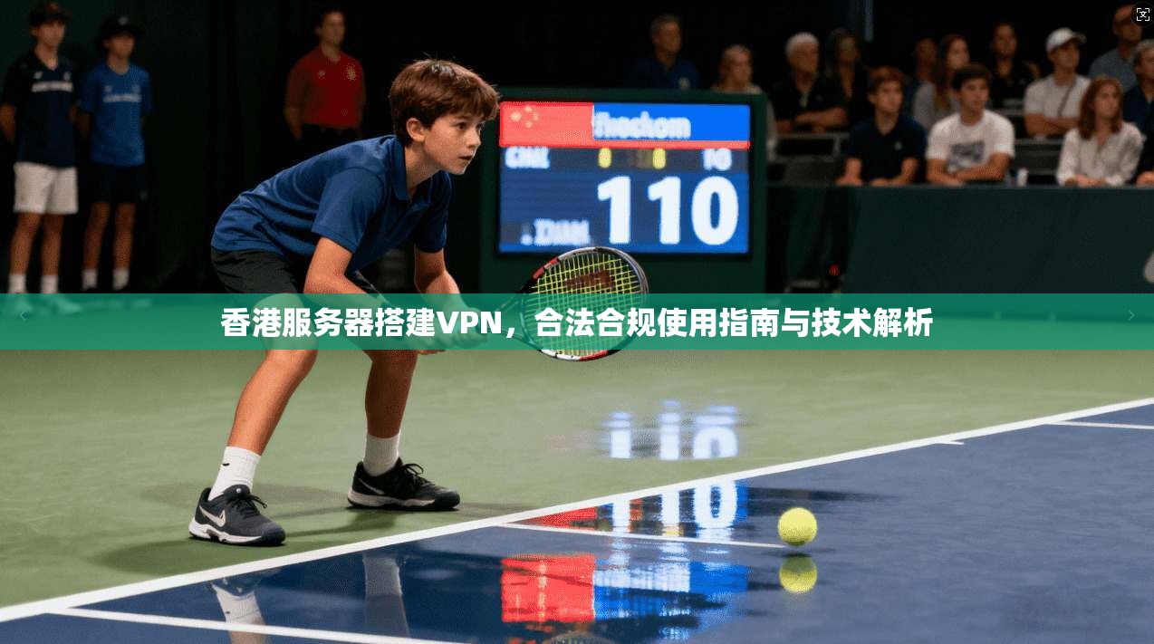香港服务器搭建VPN，合法合规使用指南与技术解析