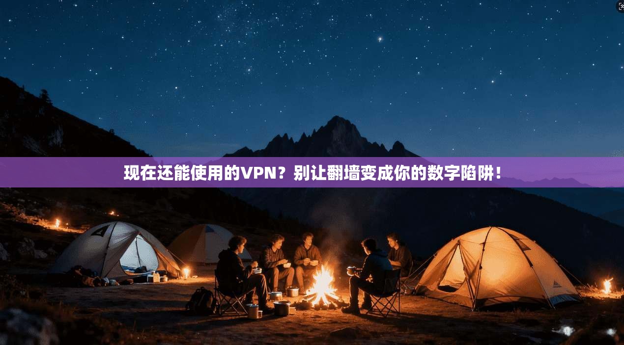 现在还能使用的VPN？别让翻墙变成你的数字陷阱！