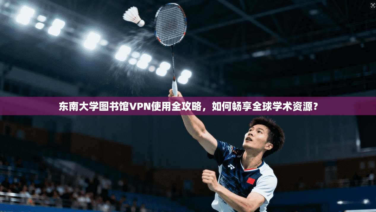 东南大学图书馆VPN使用全攻略，如何畅享全球学术资源？