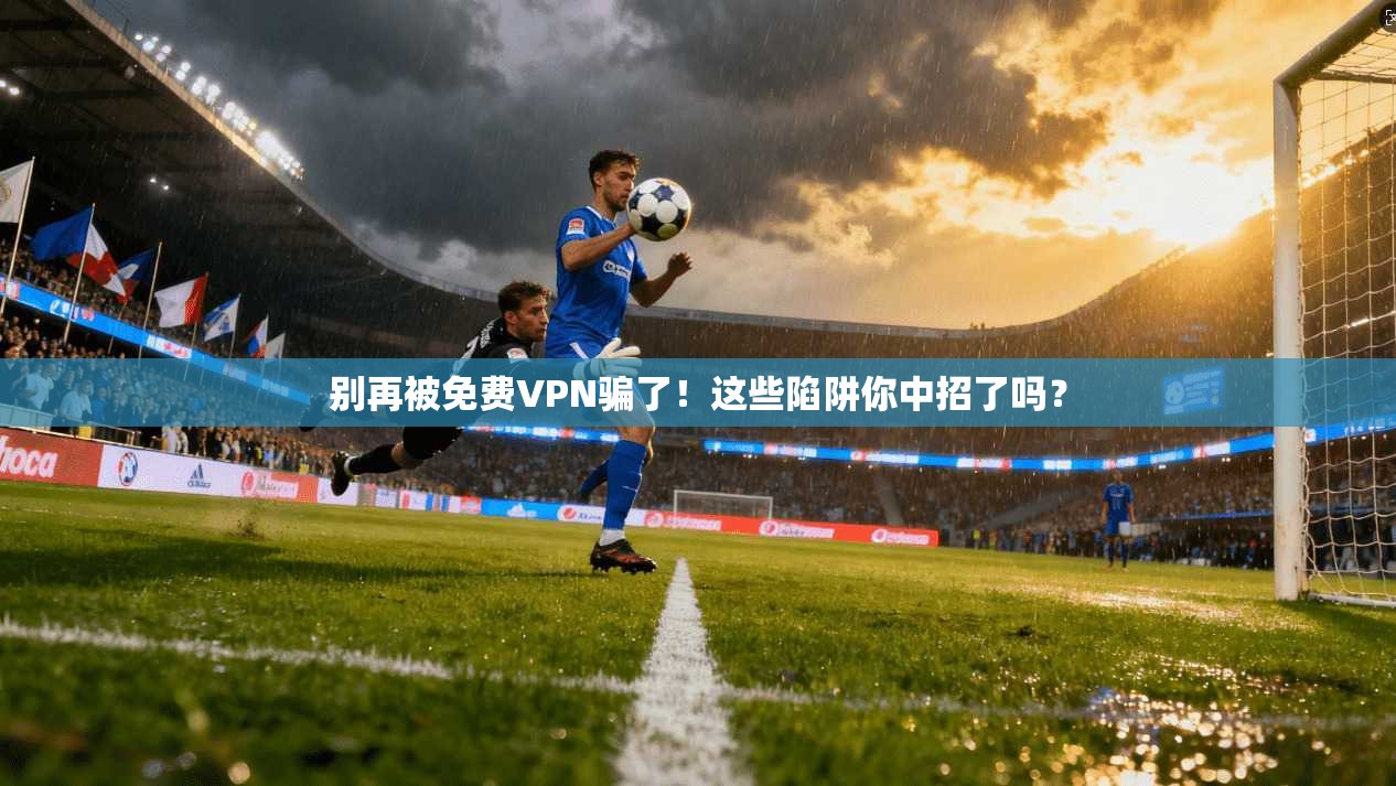 别再被免费VPN骗了！这些陷阱你中招了吗？