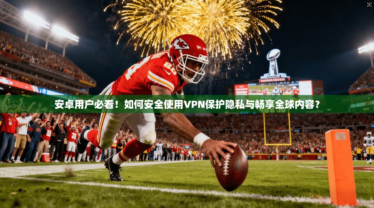 安卓用户必看！如何安全使用VPN保护隐私与畅享全球内容？