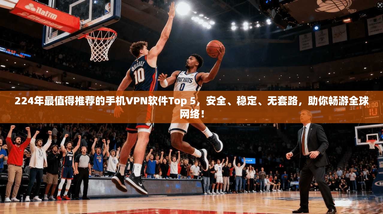 224年最值得推荐的手机VPN软件Top 5，安全、稳定、无套路，助你畅游全球网络！
