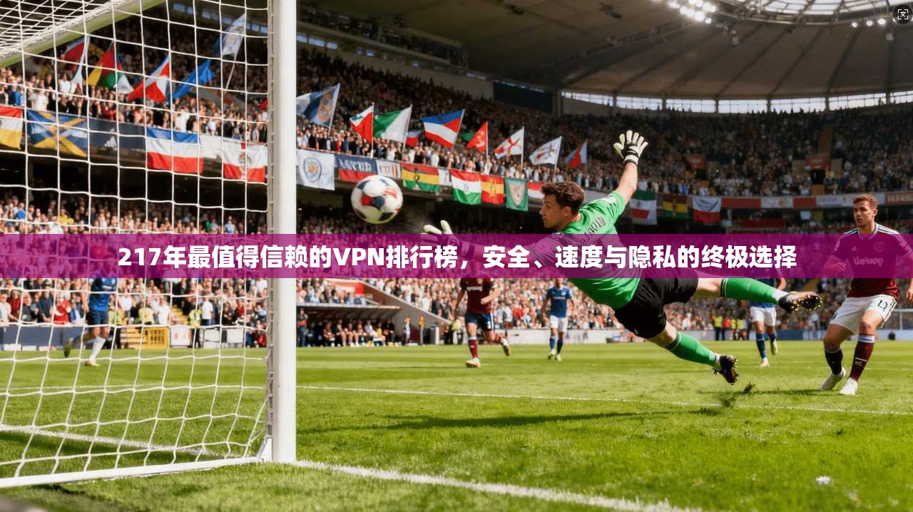 217年最值得信赖的VPN排行榜，安全、速度与隐私的终极选择
