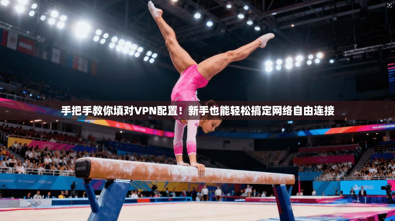 手把手教你填对VPN配置！新手也能轻松搞定网络自由连接