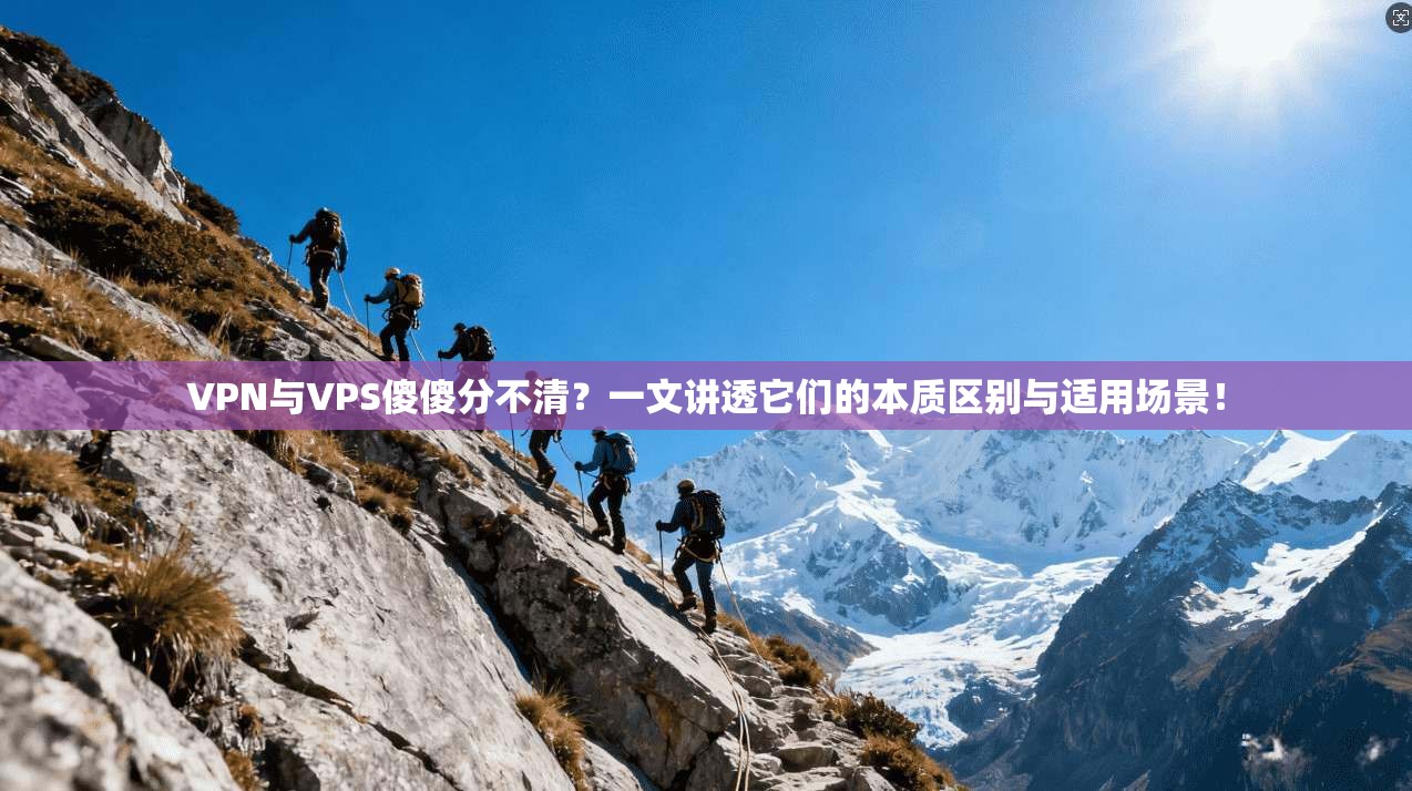 VPN与VPS傻傻分不清？一文讲透它们的本质区别与适用场景！