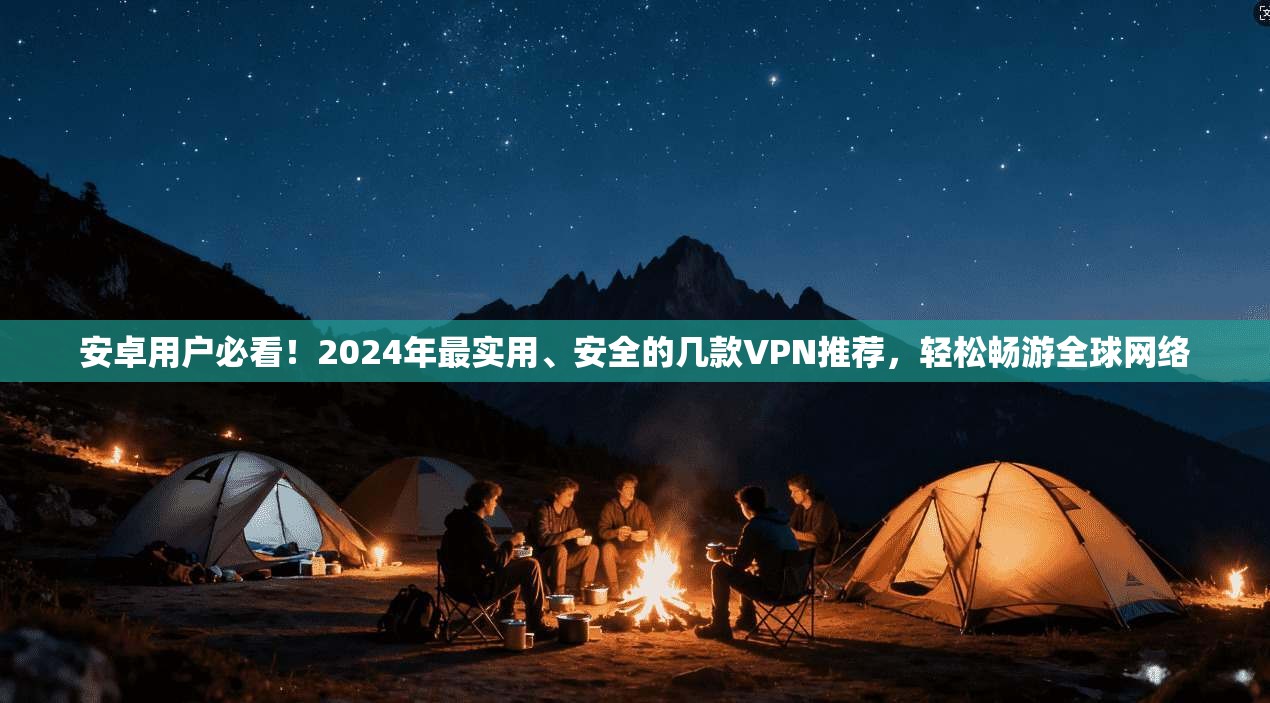 安卓用户必看！2024年最实用、安全的几款VPN推荐，轻松畅游全球网络