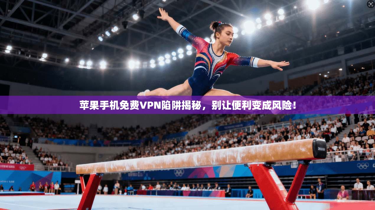 苹果手机免费VPN陷阱揭秘，别让便利变成风险！