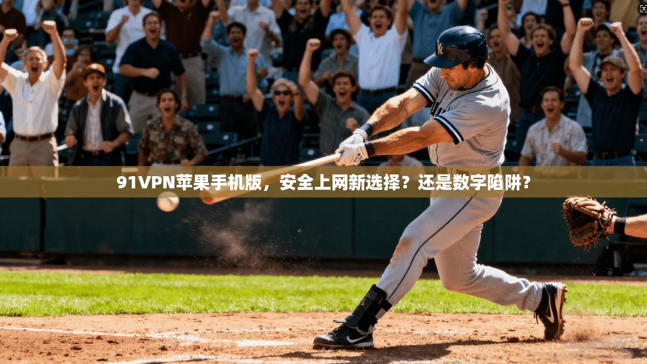 91VPN苹果手机版，安全上网新选择？还是数字陷阱？