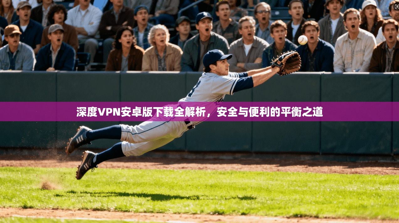 深度VPN安卓版下载全解析，安全与便利的平衡之道